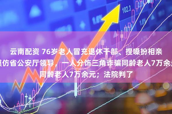 云南配资 76岁老人冒充退休干部、捏嗓扮相亲侄女、变声模仿省公安厅领导，一人分饰三角诈骗同龄老人7万余元；法院判了