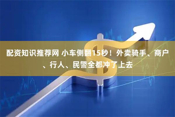配资知识推荐网 小车侧翻15秒！外卖骑手、商户、行人、民警全都冲了上去