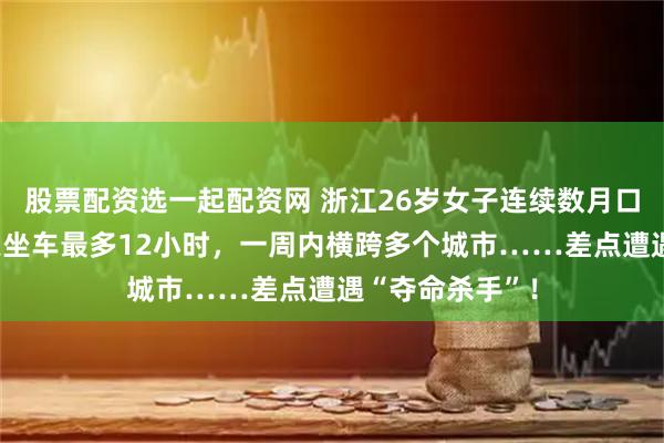 股票配资选一起配资网 浙江26岁女子连续数月口服避孕药，1天坐车最多12小时，一周内横跨多个城市……差点遭遇“夺命杀手”！