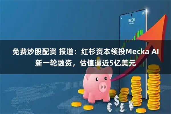 免费炒股配资 报道：红杉资本领投Mecka AI新一轮融资，估值逼近5亿美元