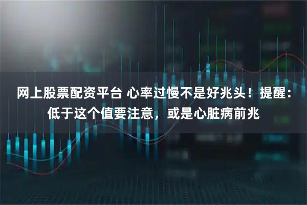 网上股票配资平台 心率过慢不是好兆头！提醒：低于这个值要注意，或是心脏病前兆