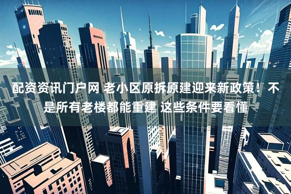 配资资讯门户网 老小区原拆原建迎来新政策！不是所有老楼都能重建 这些条件要看懂